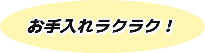 お手入れラクラク！